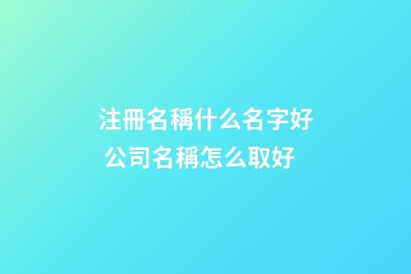 注冊名稱什么名字好 公司名稱怎么取好-第1張-公司起名-玄機派